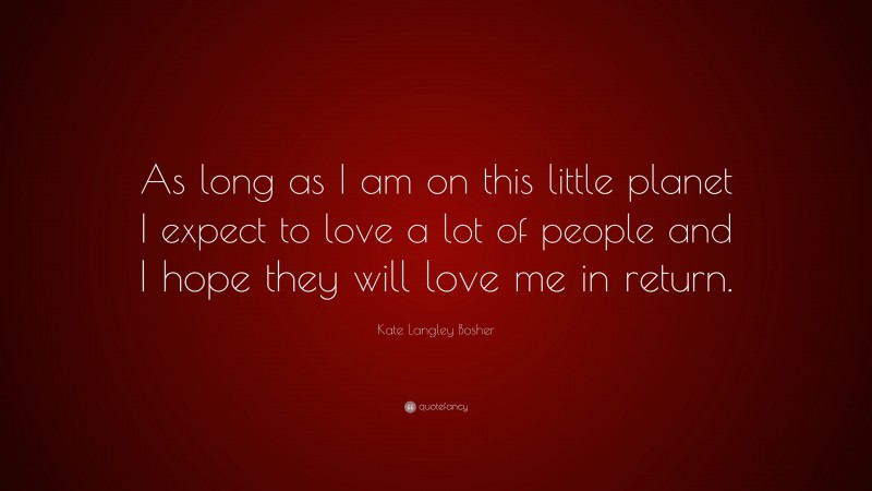 Kate Langley Bosher Quote: “As long as I am on this little planet I expect to love a lot of people and I hope they will love me in return.”
