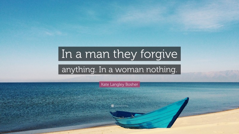 Kate Langley Bosher Quote: “In a man they forgive anything. In a woman nothing.”