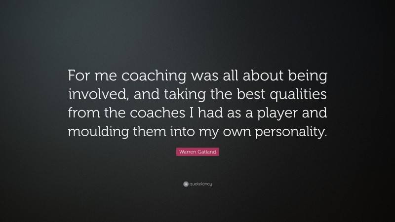 Warren Gatland Quote: “For me coaching was all about being involved, and taking the best qualities from the coaches I had as a player and moulding them into my own personality.”