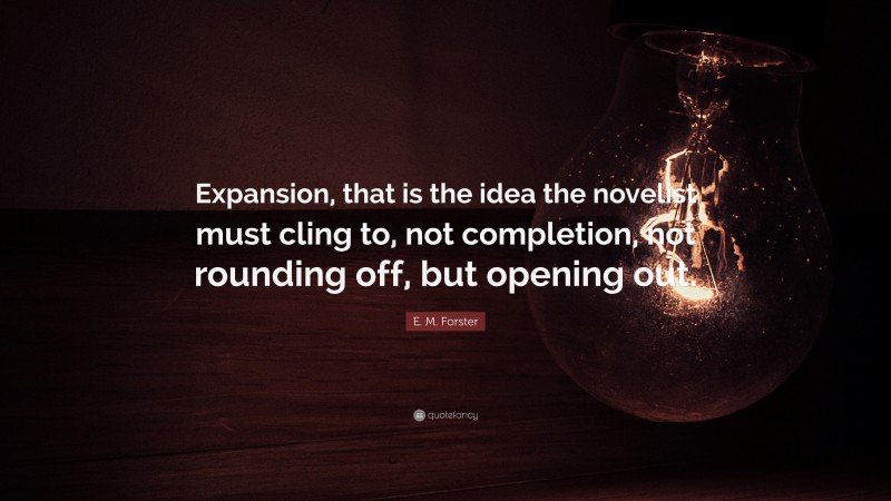 E. M. Forster Quote: “Expansion, that is the idea the novelist must cling to, not completion, not rounding off, but opening out.”