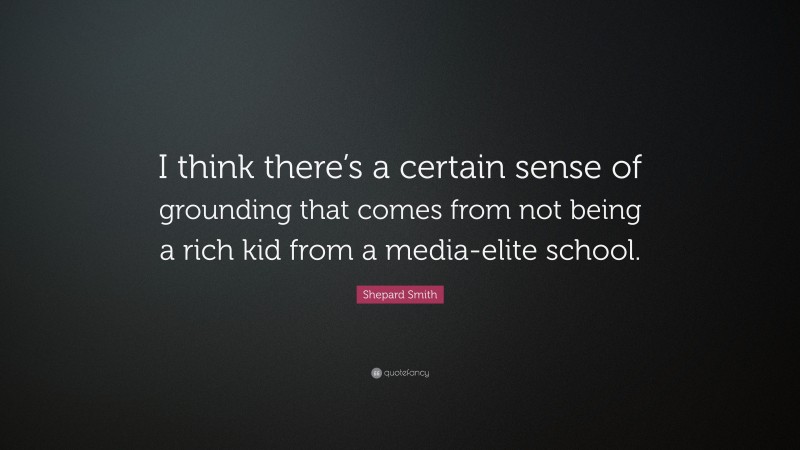 Shepard Smith Quote: “I think there’s a certain sense of grounding that comes from not being a rich kid from a media-elite school.”