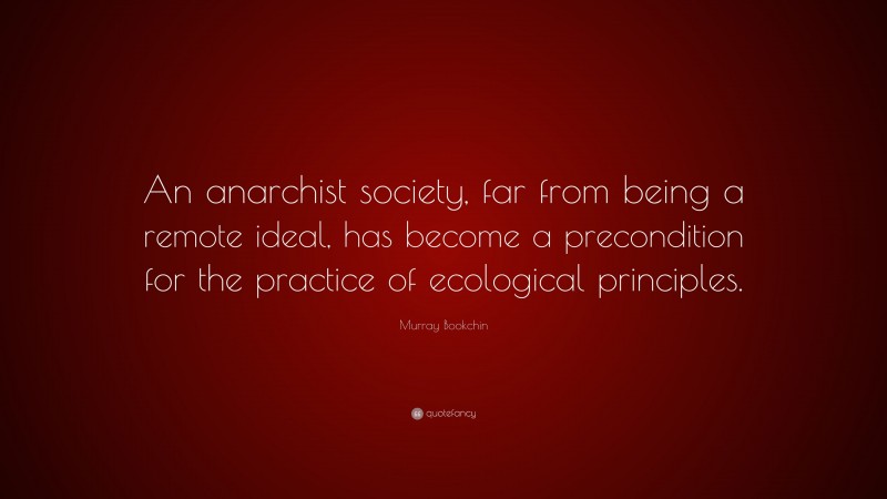 Murray Bookchin Quote: “An anarchist society, far from being a remote ideal, has become a precondition for the practice of ecological principles.”
