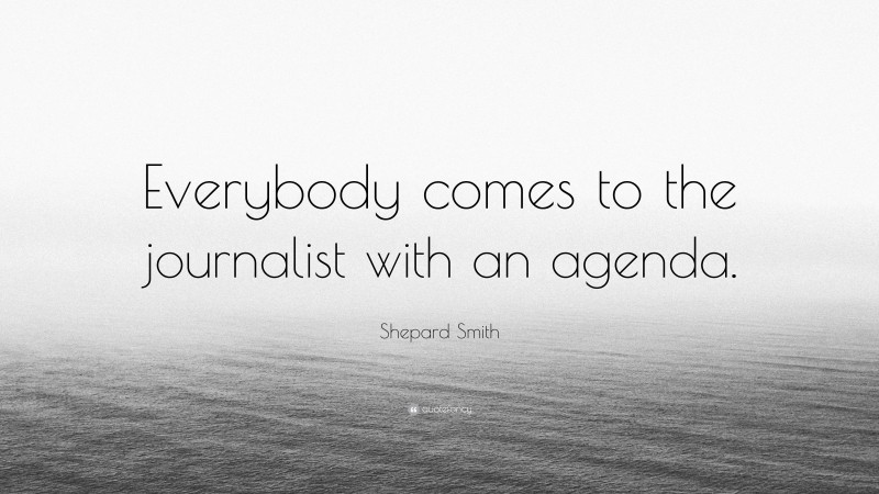 Shepard Smith Quote: “Everybody comes to the journalist with an agenda.”