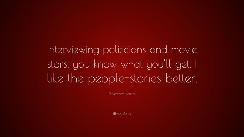 Shepard Smith Quote: “Interviewing politicians and movie stars, you know what you’ll get. I like the people-stories better.”
