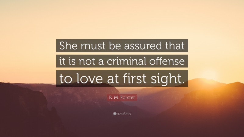 E. M. Forster Quote: “She must be assured that it is not a criminal offense to love at first sight.”
