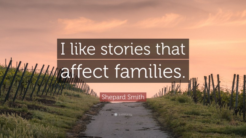 Shepard Smith Quote: “I like stories that affect families.”