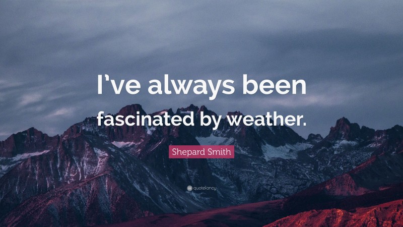Shepard Smith Quote: “I’ve always been fascinated by weather.”