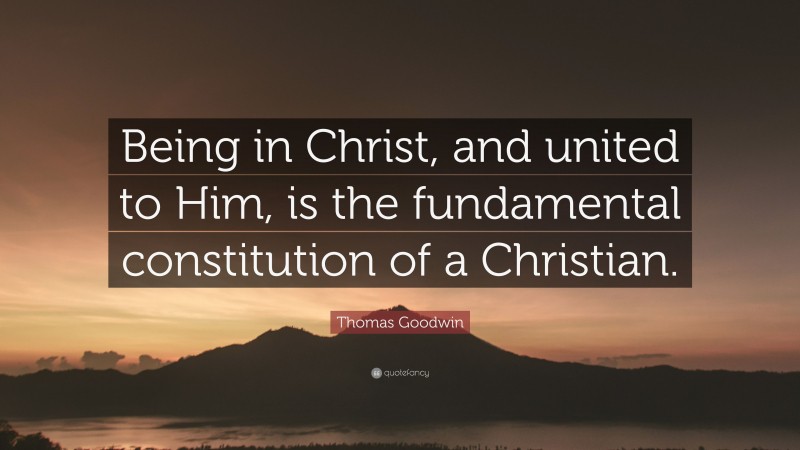 Thomas Goodwin Quote: “Being in Christ, and united to Him, is the fundamental constitution of a Christian.”