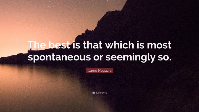 Isamu Noguchi Quote: “The best is that which is most spontaneous or seemingly so.”