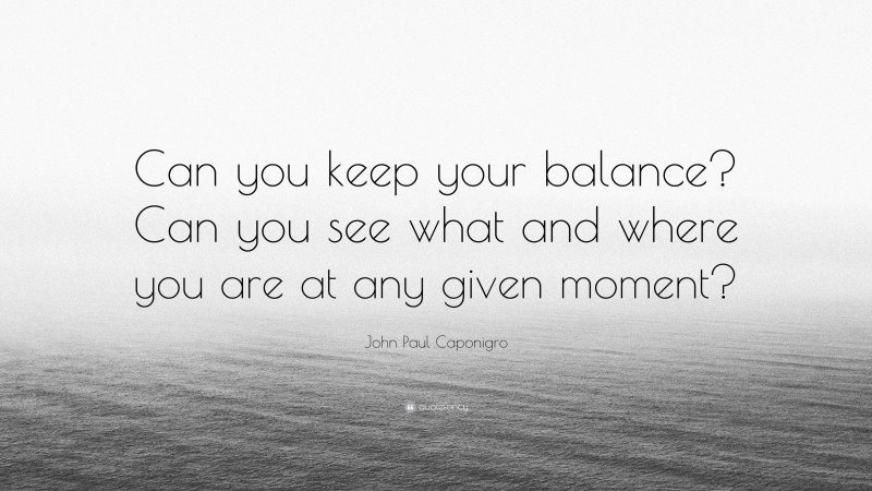 John Paul Caponigro Quote: “Can you keep your balance? Can you see what and where you are at any given moment?”