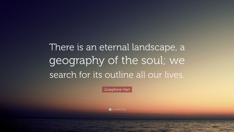 Josephine Hart Quote: “There is an eternal landscape, a geography of the soul; we search for its outline all our lives.”