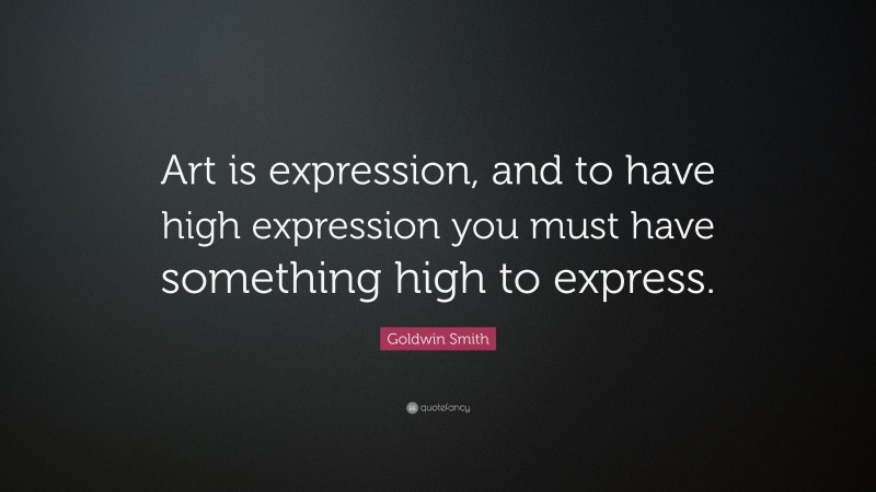 Goldwin Smith Quote: “Art is expression, and to have high expression you must have something high to express.”