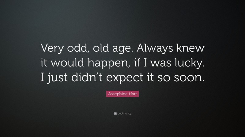 Josephine Hart Quote: “Very odd, old age. Always knew it would happen, if I was lucky. I just didn’t expect it so soon.”
