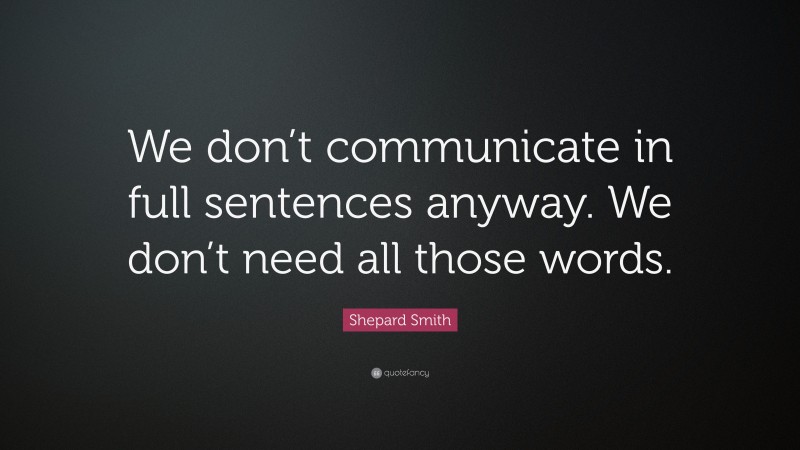 Shepard Smith Quote: “We don’t communicate in full sentences anyway. We don’t need all those words.”