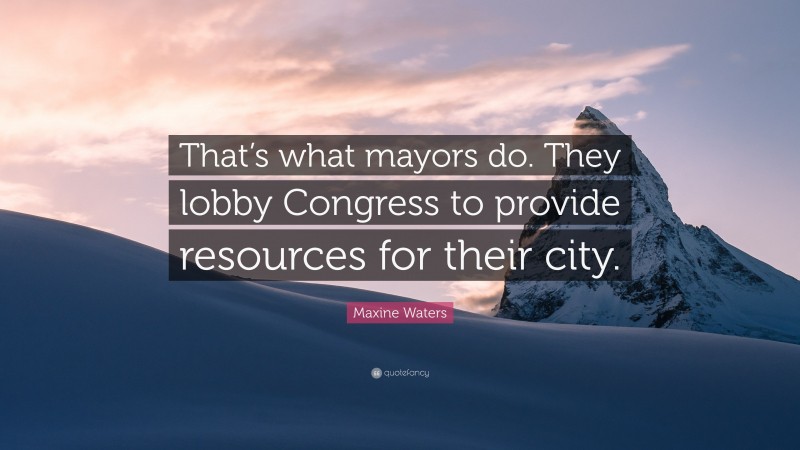 Maxine Waters Quote: “That’s what mayors do. They lobby Congress to provide resources for their city.”