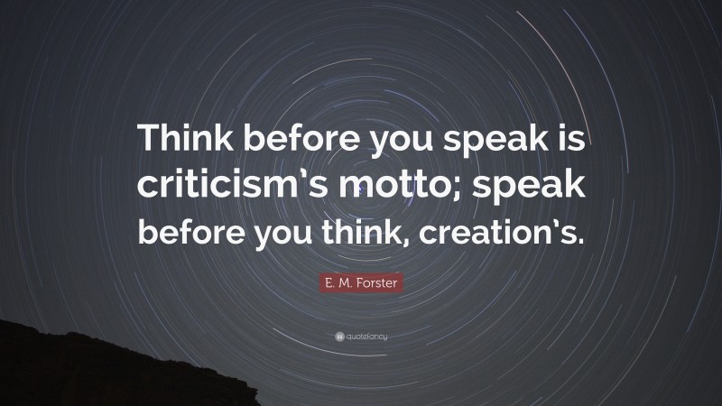E. M. Forster Quote: “Think before you speak is criticism’s motto; speak before you think, creation’s.”