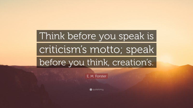 E. M. Forster Quote: “Think before you speak is criticism’s motto; speak before you think, creation’s.”