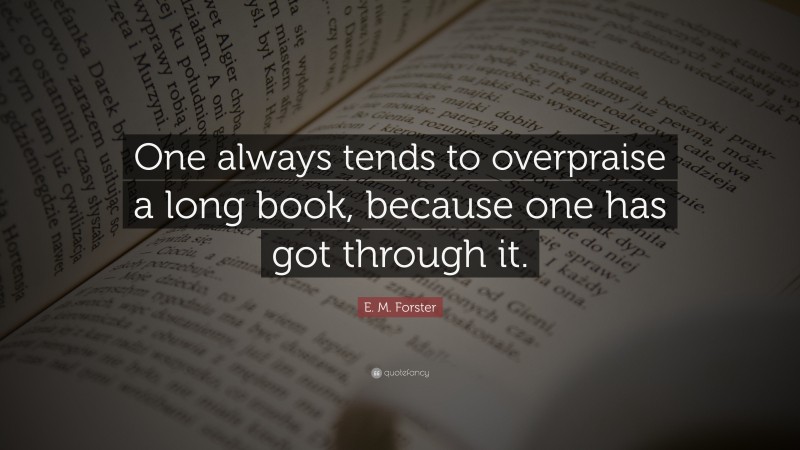 E. M. Forster Quote: “One always tends to overpraise a long book, because one has got through it.”