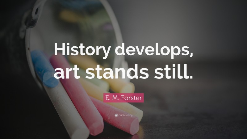 E. M. Forster Quote: “History develops, art stands still.”