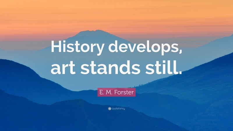 E. M. Forster Quote: “History develops, art stands still.”
