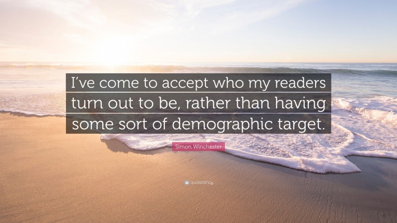 Simon Winchester Quote: “I’ve come to accept who my readers turn out to be, rather than having some sort of demographic target.”