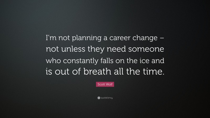 Scott Wolf Quote: “I’m not planning a career change – not unless they need someone who constantly falls on the ice and is out of breath all the time.”