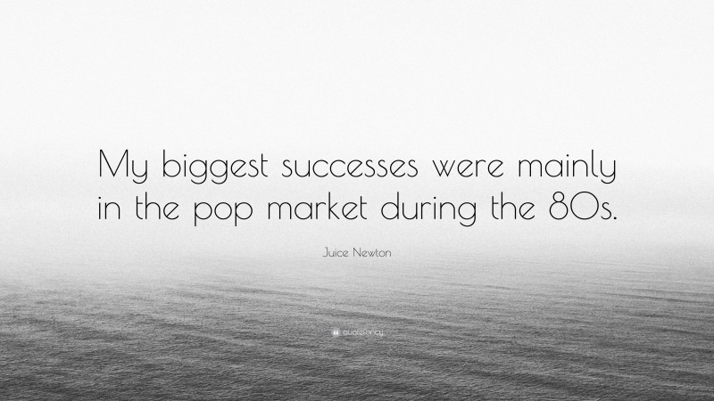 Juice Newton Quote: “My biggest successes were mainly in the pop market during the 80s.”