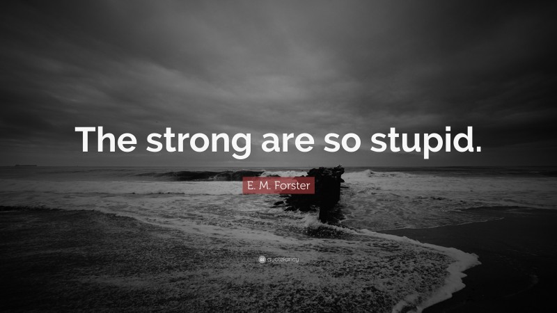 E. M. Forster Quote: “The strong are so stupid.”