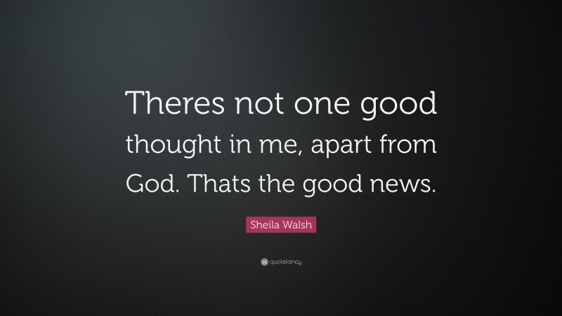 Sheila Walsh Quote: “Theres not one good thought in me, apart from God. Thats the good news.”