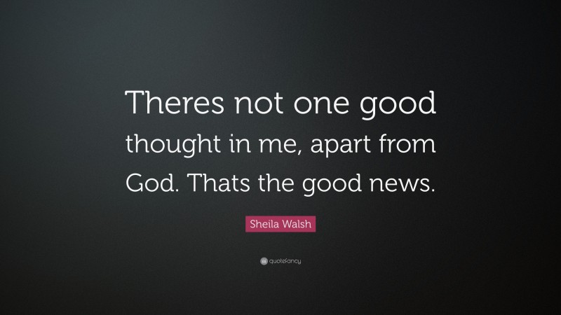 Sheila Walsh Quote: “Theres not one good thought in me, apart from God. Thats the good news.”