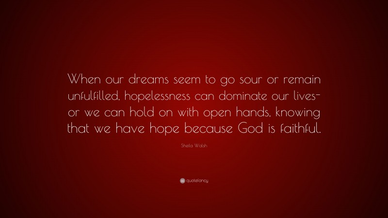 Sheila Walsh Quote: “When our dreams seem to go sour or remain unfulfilled, hopelessness can dominate our lives-or we can hold on with open hands, knowing that we have hope because God is faithful.”