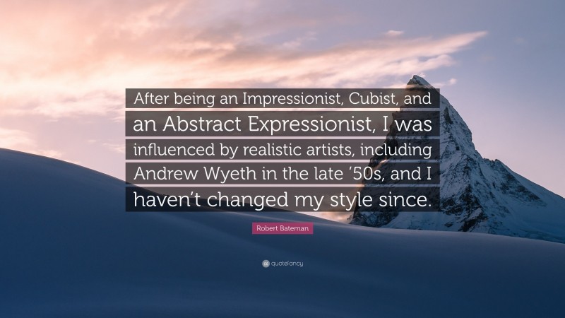 Robert Bateman Quote: “After being an Impressionist, Cubist, and an Abstract Expressionist, I was influenced by realistic artists, including Andrew Wyeth in the late ’50s, and I haven’t changed my style since.”