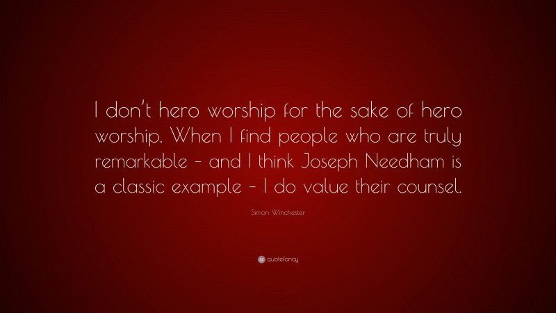 Simon Winchester Quote: “I don’t hero worship for the sake of hero worship. When I find people who are truly remarkable – and I think Joseph Needham is a classic example – I do value their counsel.”