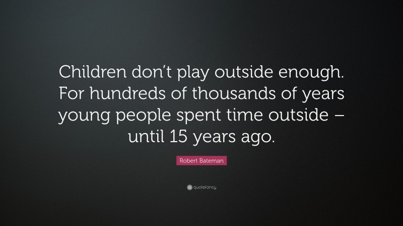 Robert Bateman Quote: “Children don’t play outside enough. For hundreds of thousands of years young people spent time outside – until 15 years ago.”