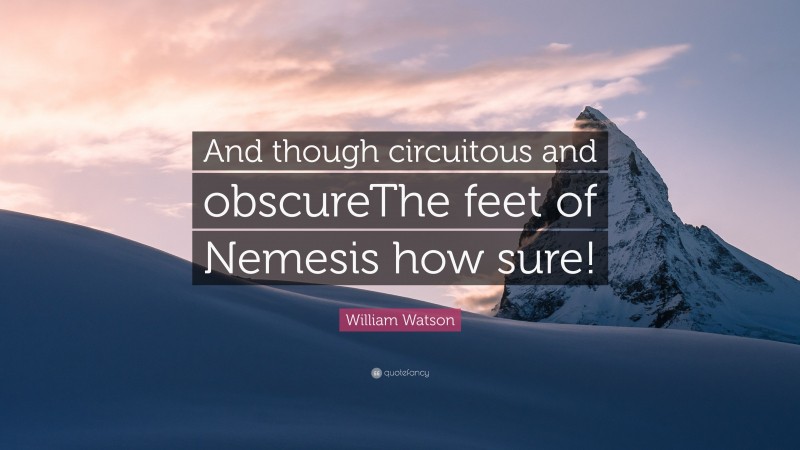 William Watson Quote: “And though circuitous and obscureThe feet of Nemesis how sure!”