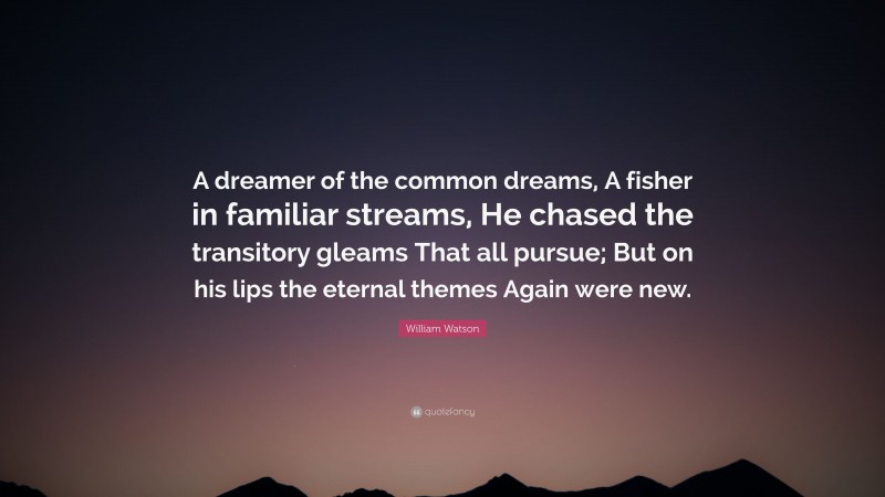 William Watson Quote: “A dreamer of the common dreams, A fisher in familiar streams, He chased the transitory gleams That all pursue; But on his lips the eternal themes Again were new.”