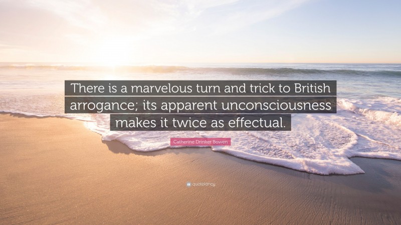 Catherine Drinker Bowen Quote: “There is a marvelous turn and trick to British arrogance; its apparent unconsciousness makes it twice as effectual.”