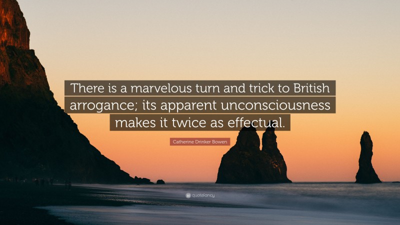 Catherine Drinker Bowen Quote: “There is a marvelous turn and trick to British arrogance; its apparent unconsciousness makes it twice as effectual.”