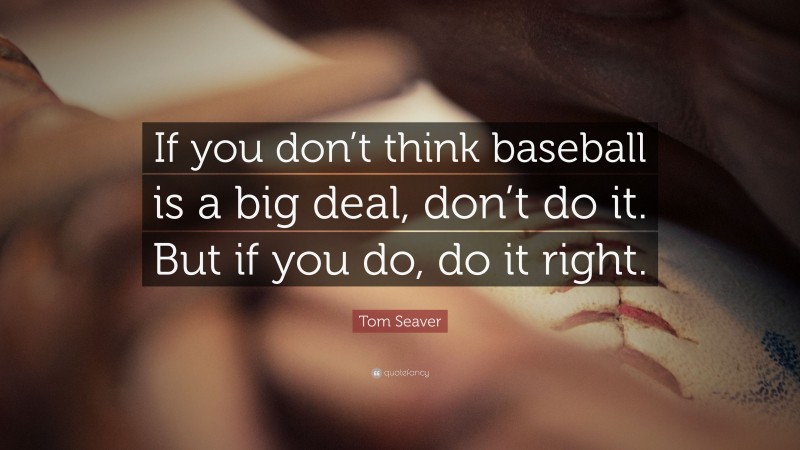 Tom Seaver Quote: “If you don’t think baseball is a big deal, don’t do it. But if you do, do it right.”