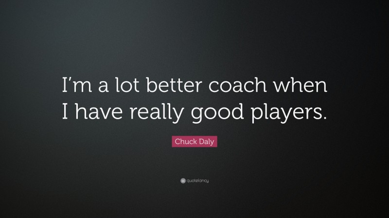 Chuck Daly Quote: “I’m a lot better coach when I have really good players.”