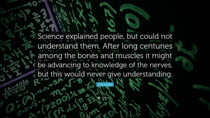 E. M. Forster Quote: “Science explained people, but could not understand them. After long centuries among the bones and muscles it might be advancing to knowledge of the nerves, but this would never give understanding.”