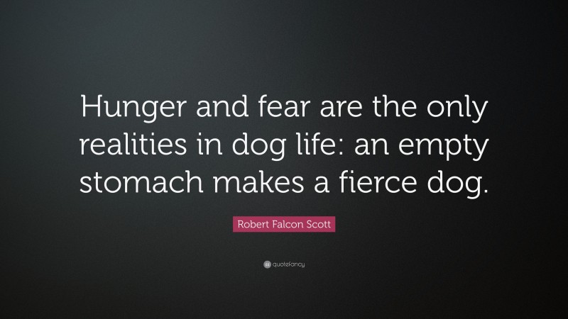 Robert Falcon Scott Quote: “Hunger and fear are the only realities in dog life: an empty stomach makes a fierce dog.”