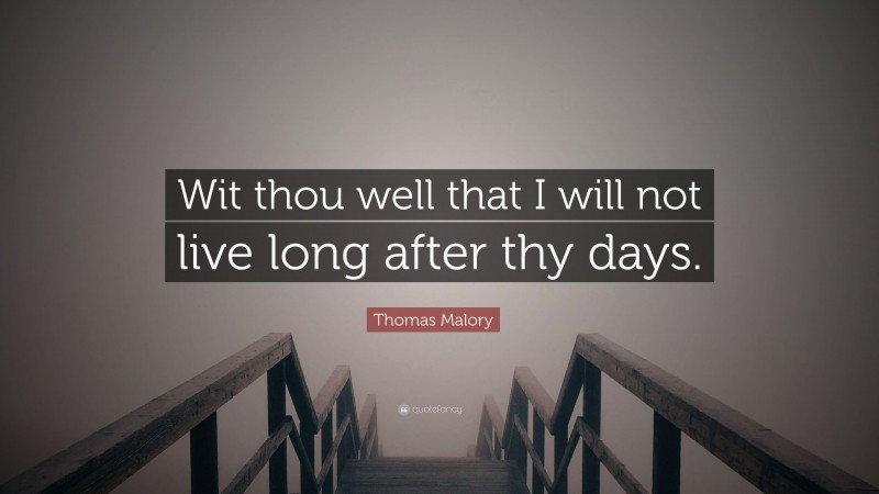 Thomas Malory Quote: “Wit thou well that I will not live long after thy days.”