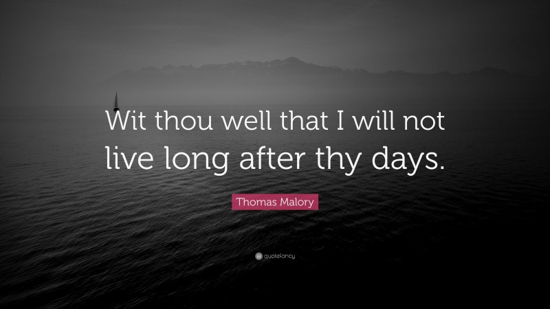 Thomas Malory Quote: “Wit thou well that I will not live long after thy days.”
