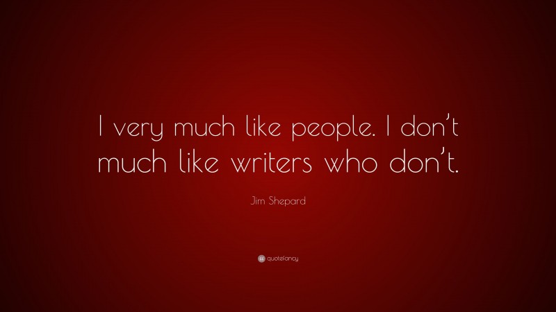 Jim Shepard Quote: “I very much like people. I don’t much like writers who don’t.”