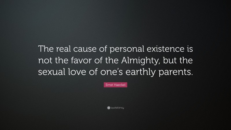 Ernst Haeckel Quote: “The real cause of personal existence is not the favor of the Almighty, but the sexual love of one’s earthly parents.”