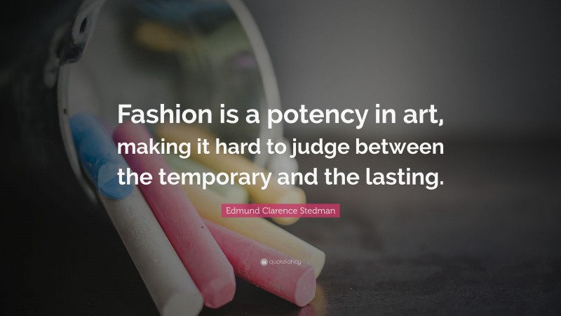 Edmund Clarence Stedman Quote: “Fashion is a potency in art, making it hard to judge between the temporary and the lasting.”