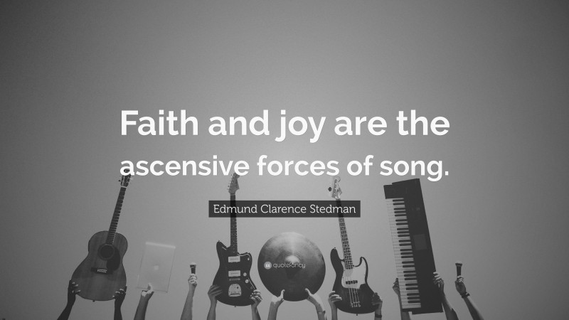 Edmund Clarence Stedman Quote: “Faith and joy are the ascensive forces of song.”