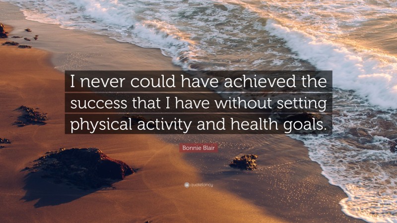 Bonnie Blair Quote: “I never could have achieved the success that I have without setting physical activity and health goals.”