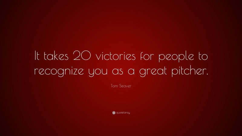 Tom Seaver Quote: “It takes 20 victories for people to recognize you as a great pitcher.”